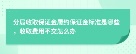 分局收取保证金履约保证金标准是哪些，收取费用不交怎么办