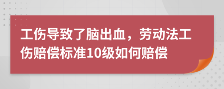 工伤导致了脑出血，劳动法工伤赔偿标准10级如何赔偿