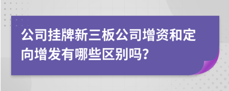 公司挂牌新三板公司增资和定向增发有哪些区别吗？