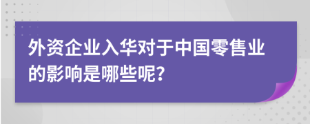 外资企业入华对于中国零售业的影响是哪些呢？