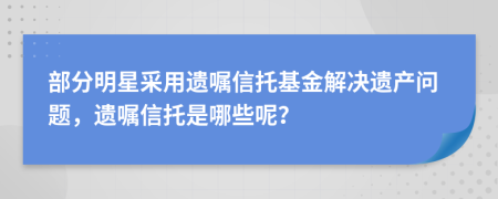 部分明星采用遗嘱信托基金解决遗产问题，遗嘱信托是哪些呢？