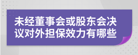 未经董事会或股东会决议对外担保效力有哪些