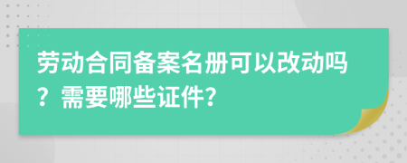 劳动合同备案名册可以改动吗？需要哪些证件？