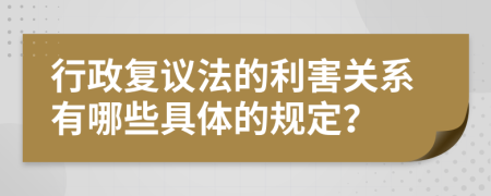 行政复议法的利害关系有哪些具体的规定？