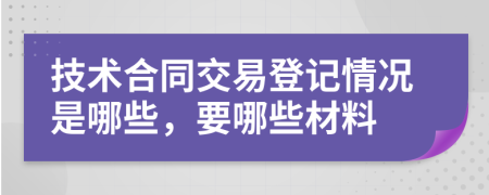 技术合同交易登记情况是哪些，要哪些材料