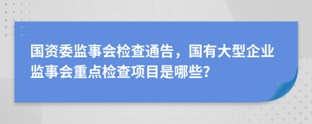 国资委监事会检查通告，国有大型企业监事会重点检查项目是哪些？