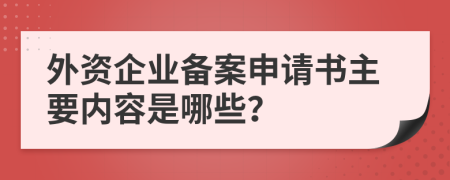 外资企业备案申请书主要内容是哪些？