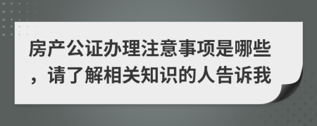 房产公证办理注意事项是哪些，请了解相关知识的人告诉我