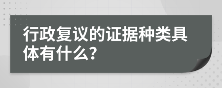 行政复议的证据种类具体有什么？