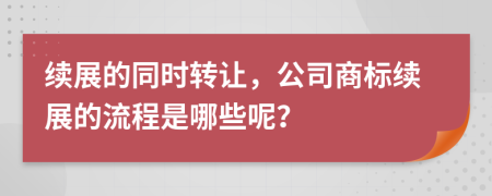 续展的同时转让，公司商标续展的流程是哪些呢？