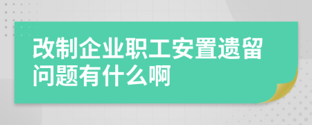 改制企业职工安置遗留问题有什么啊