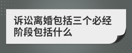 诉讼离婚包括三个必经阶段包括什么