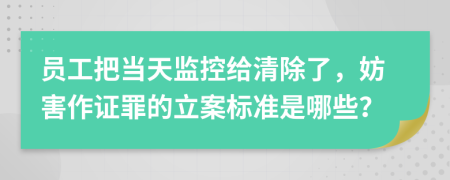 员工把当天监控给清除了，妨害作证罪的立案标准是哪些？