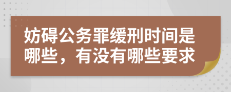 妨碍公务罪缓刑时间是哪些，有没有哪些要求