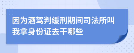 因为酒驾判缓刑期间司法所叫我拿身份证去干哪些