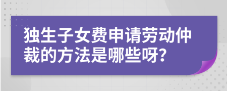 独生子女费申请劳动仲裁的方法是哪些呀？