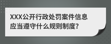 XXX公开行政处罚案件信息应当遵守什么规则制度？