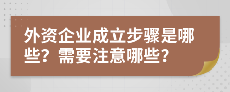 外资企业成立步骤是哪些？需要注意哪些？