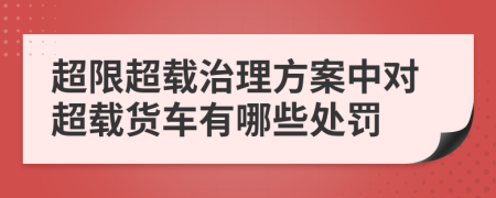 超限超载治理方案中对超载货车有哪些处罚