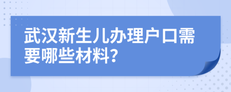 武汉新生儿办理户口需要哪些材料？