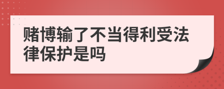 赌博输了不当得利受法律保护是吗