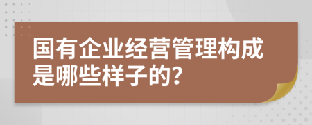 国有企业经营管理构成是哪些样子的？