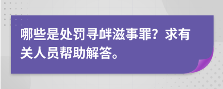 哪些是处罚寻衅滋事罪？求有关人员帮助解答。