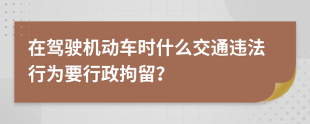 在驾驶机动车时什么交通违法行为要行政拘留？