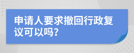 申请人要求撤回行政复议可以吗？