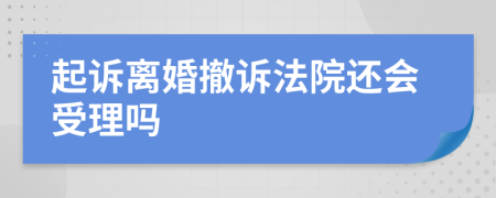 起诉离婚撤诉法院还会受理吗