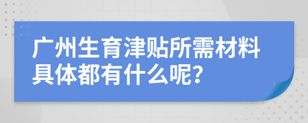 广州生育津贴所需材料具体都有什么呢？