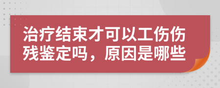 治疗结束才可以工伤伤残鉴定吗，原因是哪些