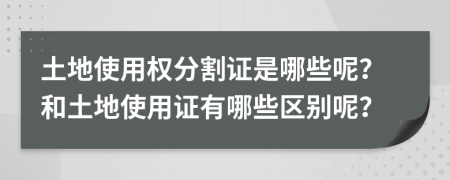 土地使用权分割证是哪些呢？和土地使用证有哪些区别呢？