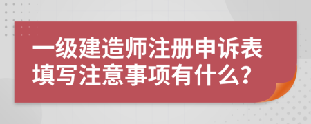 一级建造师注册申诉表填写注意事项有什么？