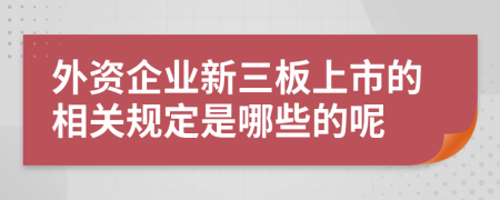 外资企业新三板上市的相关规定是哪些的呢