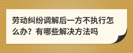 劳动纠纷调解后一方不执行怎么办？有哪些解决方法吗