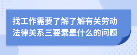 找工作需要了解了解有关劳动法律关系三要素是什么的问题