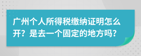 广州个人所得税缴纳证明怎么开？是去一个固定的地方吗？
