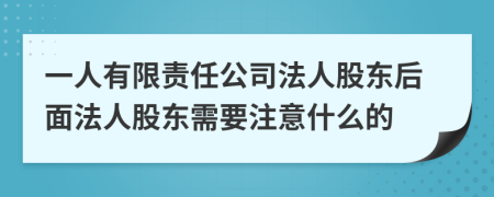 一人有限责任公司法人股东后面法人股东需要注意什么的