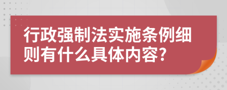 行政强制法实施条例细则有什么具体内容?