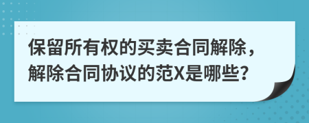 保留所有权的买卖合同解除，解除合同协议的范X是哪些？