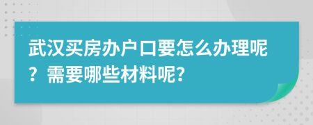 武汉买房办户口要怎么办理呢？需要哪些材料呢？