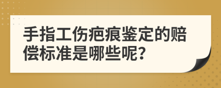 手指工伤疤痕鉴定的赔偿标准是哪些呢？