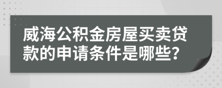 威海公积金房屋买卖贷款的申请条件是哪些？