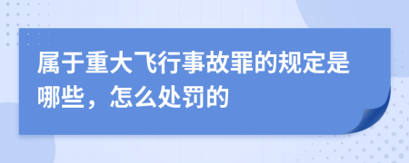 属于重大飞行事故罪的规定是哪些，怎么处罚的