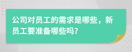 公司对员工的需求是哪些，新员工要准备哪些吗？