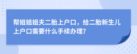 帮姐姐姐夫二胎上户口，给二胎新生儿上户口需要什么手续办理？