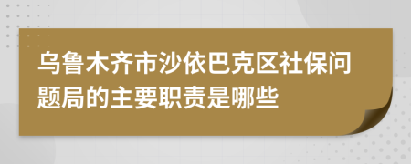 乌鲁木齐市沙依巴克区社保问题局的主要职责是哪些