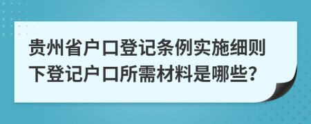 贵州省户口登记条例实施细则下登记户口所需材料是哪些？