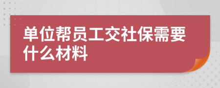 单位帮员工交社保需要什么材料